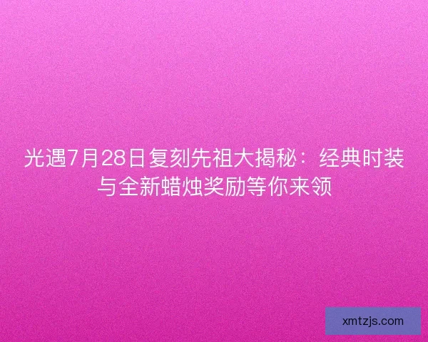 光遇7月28日复刻先祖大揭秘:经典时装与全新蜡烛奖励等你来领 光遇7月28日复刻先祖大揭秘:经典时装与全新蜡烛奖励等你来领