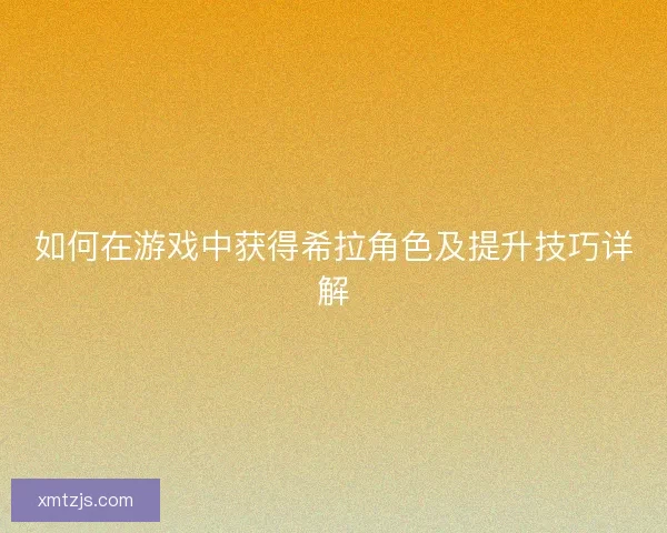 如何在游戏中获得希拉角色及提升技巧详解