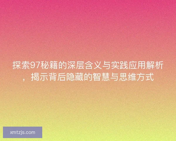 探索97秘籍的深层含义与实践应用解析,揭示背后隐藏的智慧与思维方式 探索97秘籍的深层含义与实践应用解析,揭示背后隐藏的智慧与思维方式