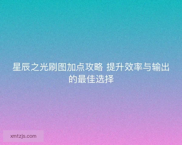 星辰之光刷图加点攻略 提升效率与输出的最佳选择 星辰之光刷图加点攻略 提升效率与输出的最佳选择