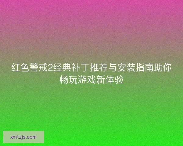 红色警戒2经典补丁推荐与安装指南助你畅玩游戏新体验 红色警戒2经典补丁推荐与安装指南助你畅玩游戏新体验