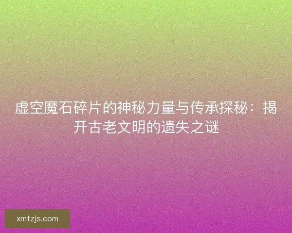 虚空魔石碎片的神秘力量与传承探秘：揭开古老文明的遗失之谜