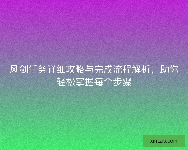 风剑任务详细攻略与完成流程解析，助你轻松掌握每个步骤