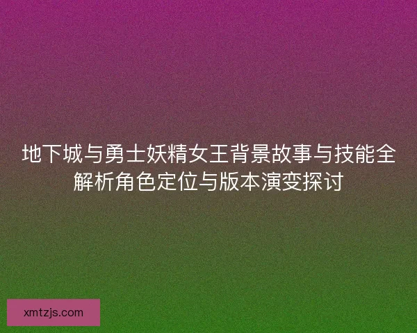 地下城与勇士妖精女王背景故事与技能全解析角色定位与版本演变探讨