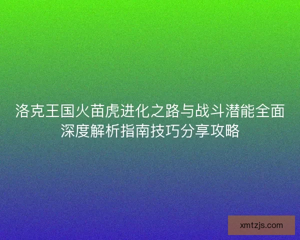 洛克王国火苗虎进化之路与战斗潜能全面深度解析指南技巧分享攻略