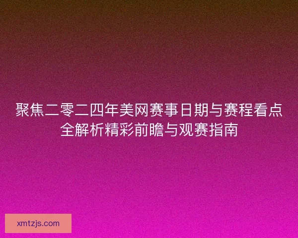 聚焦二零二四年美网赛事日期与赛程看点全解析精彩前瞻与观赛指南