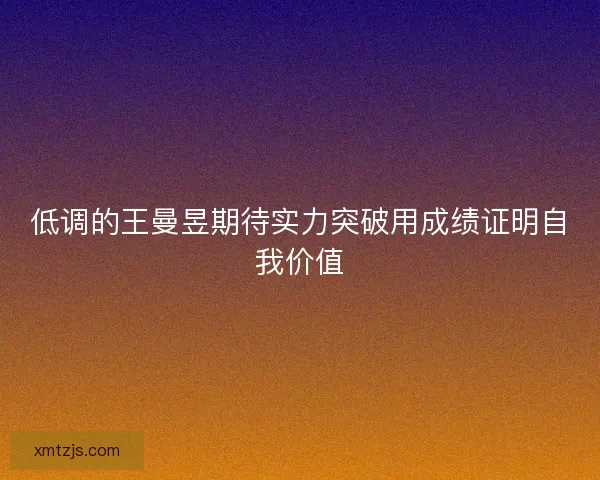 低调的王曼昱期待实力突破用成绩证明自我价值 低调的王曼昱期待实力突破用成绩证明自我价值