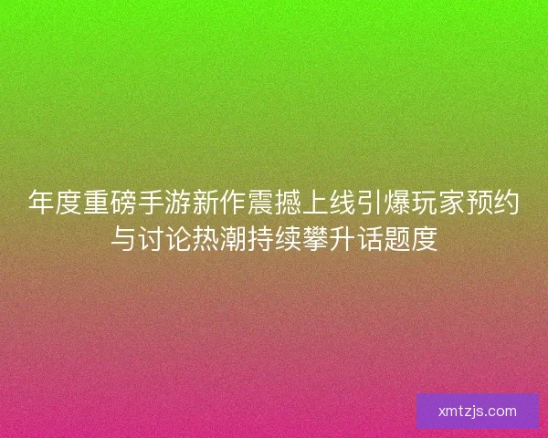 年度重磅手游新作震撼上线引爆玩家预约与讨论热潮持续攀升话题度 年度重磅手游新作震撼上线引爆玩家预约与讨论热潮持续攀升话题度