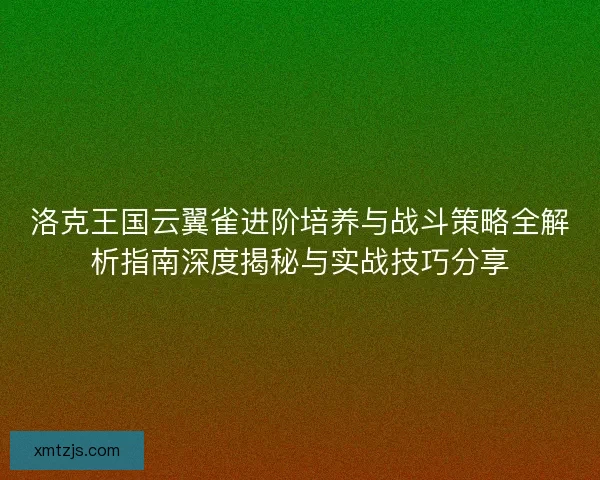 洛克王国云翼雀进阶培养与战斗策略全解析指南深度揭秘与实战技巧分享 洛克王国云翼雀进阶培养与战斗策略全解析指南深度揭秘与实战技巧分享