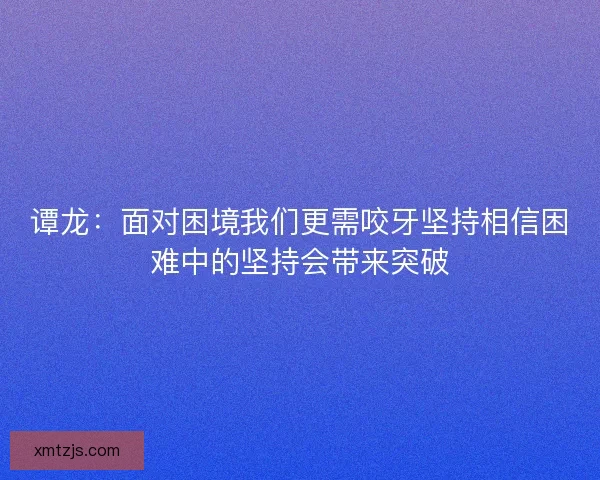 谭龙:面对困境我们更需咬牙坚持相信困难中的坚持会带来突破 谭龙:面对困境我们更需咬牙坚持相信困难中的坚持会带来突破