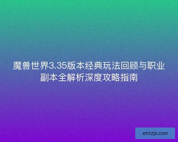魔兽世界3.35版本经典玩法回顾与职业副本全解析深度攻略指南 魔兽世界3.35版本经典玩法回顾与职业副本全解析深度攻略指南