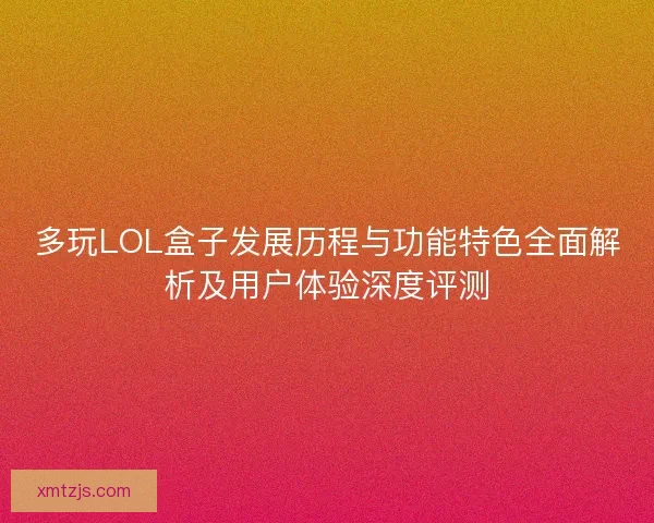 多玩LOL盒子发展历程与功能特色全面解析及用户体验深度评测 多玩LOL盒子发展历程与功能特色全面解析及用户体验深度评测