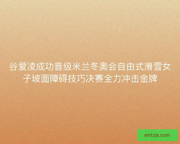谷爱凌成功晋级米兰冬奥会自由式滑雪女子坡面障碍技巧决赛全力冲击金牌