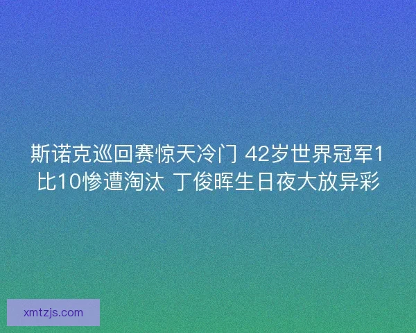 斯诺克巡回赛惊天冷门 42岁世界冠军1比10惨遭淘汰 丁俊晖生日夜大放异彩