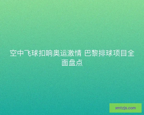 空中飞球扣响奥运激情 巴黎排球项目全面盘点 空中飞球扣响奥运激情 巴黎排球项目全面盘点