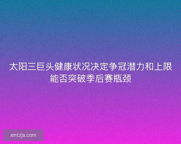 太阳三巨头健康状况决定争冠潜力和上限能否突破季后赛瓶颈