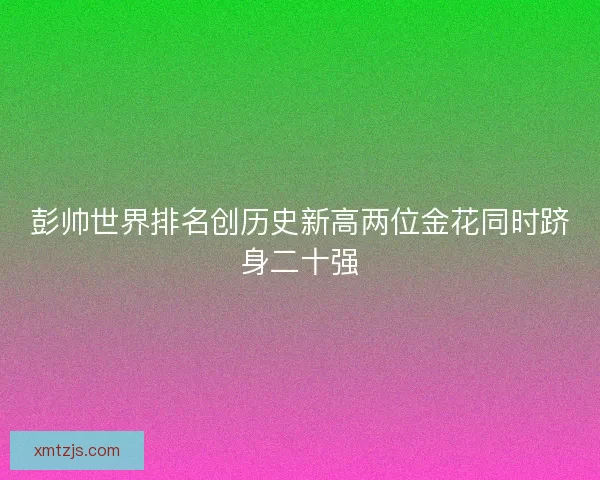 彭帅世界排名创历史新高两位金花同时跻身二十强 彭帅世界排名创历史新高两位金花同时跻身二十强
