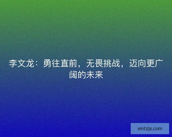 李文龙：勇往直前，无畏挑战，迈向更广阔的未来