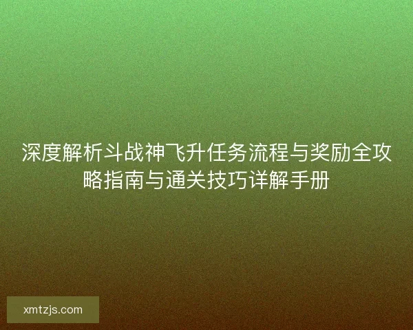 深度解析斗战神飞升任务流程与奖励全攻略指南与通关技巧详解手册 深度解析斗战神飞升任务流程与奖励全攻略指南与通关技巧详解手册