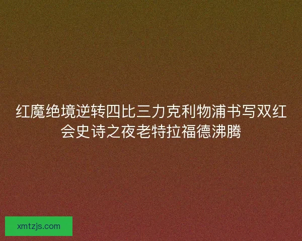 红魔绝境逆转四比三力克利物浦书写双红会史诗之夜老特拉福德沸腾