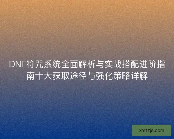 DNF符咒系统全面解析与实战搭配进阶指南十大获取途径与强化策略详解