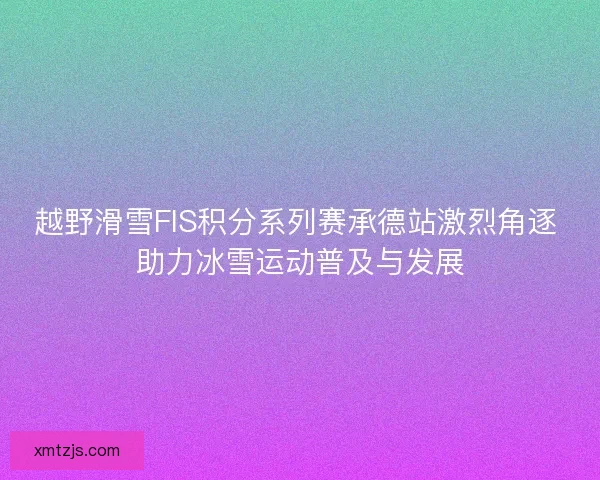 越野滑雪FIS积分系列赛承德站激烈角逐 助力冰雪运动普及与发展 越野滑雪FIS积分系列赛承德站激烈角逐 助力冰雪运动普及与发展