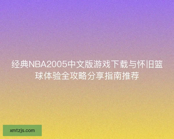 经典NBA2005中文版游戏下载与怀旧篮球体验全攻略分享指南推荐 经典NBA2005中文版游戏下载与怀旧篮球体验全攻略分享指南推荐