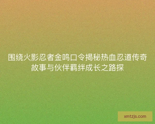 围绕火影忍者金鸣口令揭秘热血忍道传奇故事与伙伴羁绊成长之路探