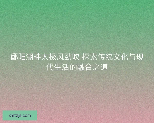 鄱阳湖畔太极风劲吹 探索传统文化与现代生活的融合之道 鄱阳湖畔太极风劲吹 探索传统文化与现代生活的融合之道