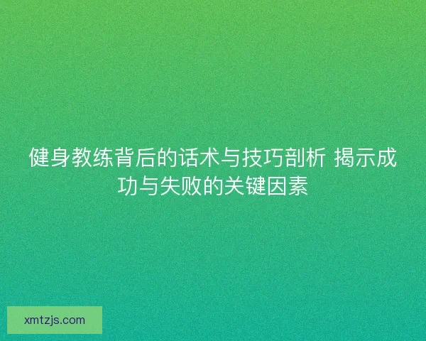 健身教练背后的话术与技巧剖析 揭示成功与失败的关键因素 健身教练背后的话术与技巧剖析 揭示成功与失败的关键因素