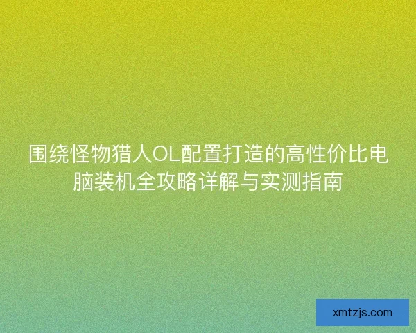 围绕怪物猎人OL配置打造的高性价比电脑装机全攻略详解与实测指南