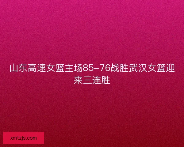 山东高速女篮主场85-76战胜武汉女篮迎来三连胜 山东高速女篮主场85-76战胜武汉女篮迎来三连胜