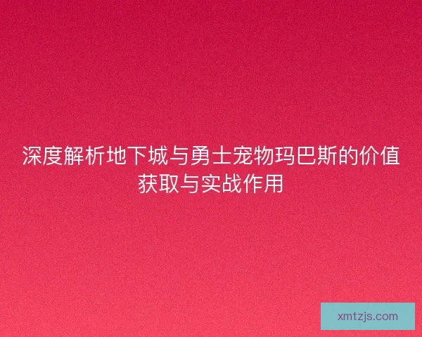 深度解析地下城与勇士宠物玛巴斯的价值获取与实战作用 深度解析地下城与勇士宠物玛巴斯的价值获取与实战作用