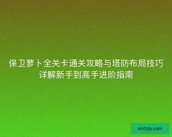 保卫萝卜全关卡通关攻略与塔防布局技巧详解新手到高手进阶指南 保卫萝卜全关卡通关攻略与塔防布局技巧详解新手到高手进阶指南